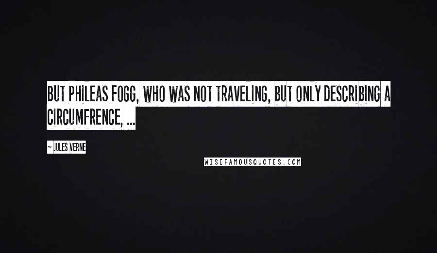 Jules Verne Quotes: But Phileas Fogg, who was not traveling, but only describing a circumfrence, ...