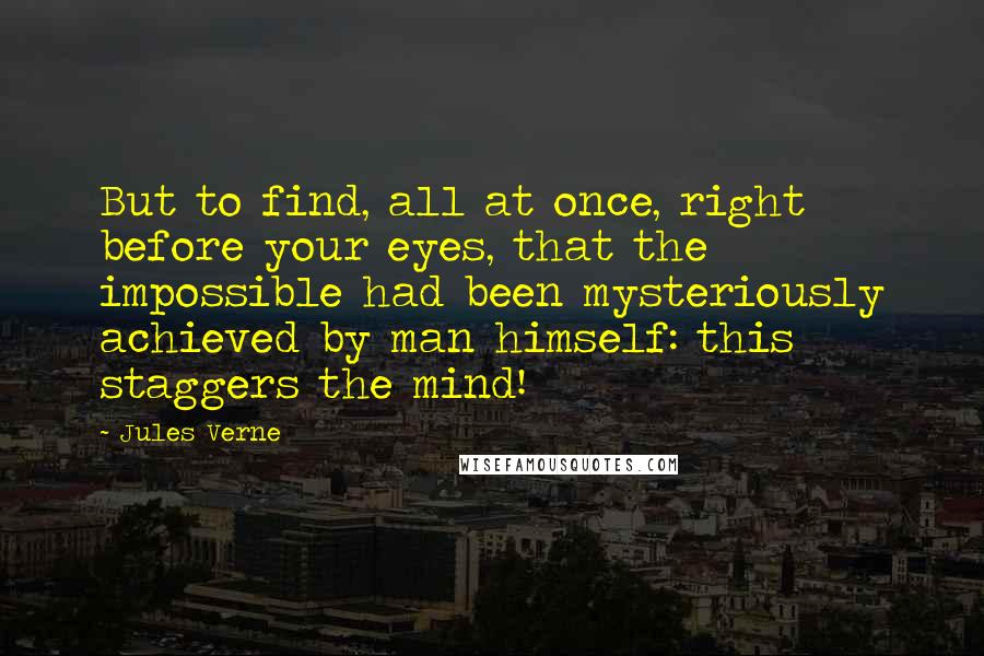 Jules Verne Quotes: But to find, all at once, right before your eyes, that the impossible had been mysteriously achieved by man himself: this staggers the mind!