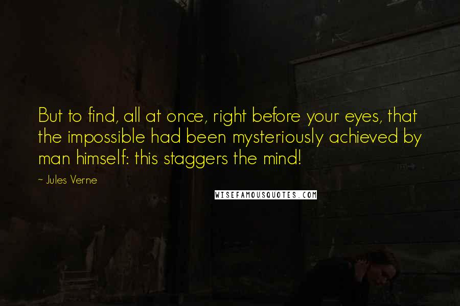 Jules Verne Quotes: But to find, all at once, right before your eyes, that the impossible had been mysteriously achieved by man himself: this staggers the mind!