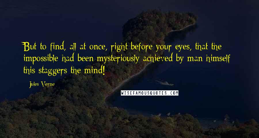 Jules Verne Quotes: But to find, all at once, right before your eyes, that the impossible had been mysteriously achieved by man himself: this staggers the mind!
