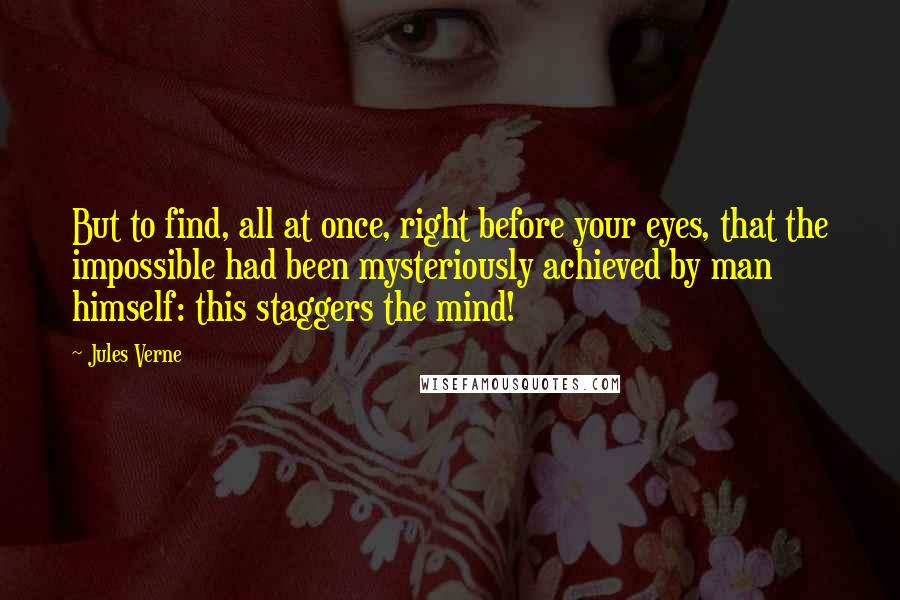 Jules Verne Quotes: But to find, all at once, right before your eyes, that the impossible had been mysteriously achieved by man himself: this staggers the mind!