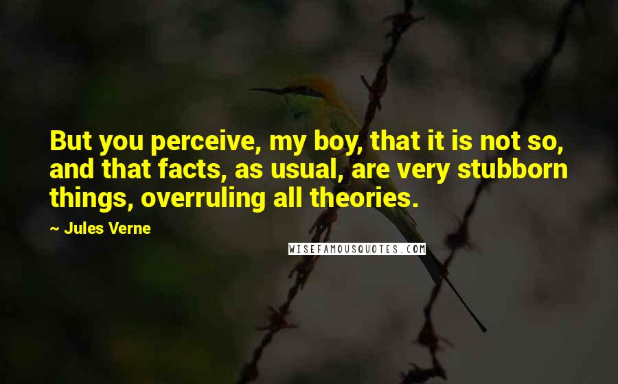 Jules Verne Quotes: But you perceive, my boy, that it is not so, and that facts, as usual, are very stubborn things, overruling all theories.