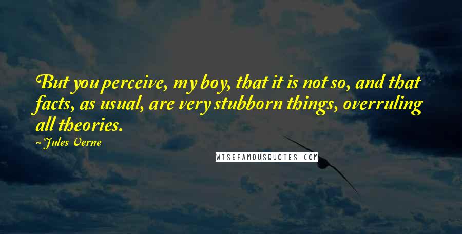 Jules Verne Quotes: But you perceive, my boy, that it is not so, and that facts, as usual, are very stubborn things, overruling all theories.