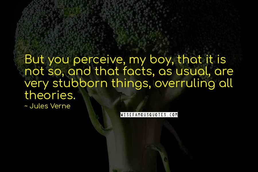 Jules Verne Quotes: But you perceive, my boy, that it is not so, and that facts, as usual, are very stubborn things, overruling all theories.