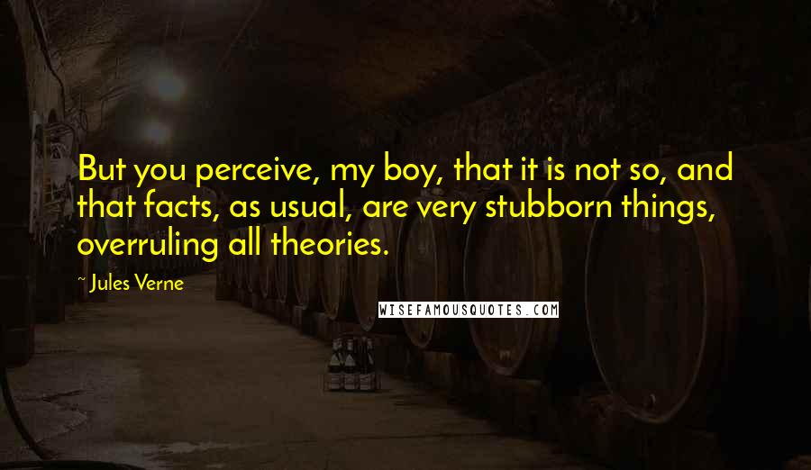 Jules Verne Quotes: But you perceive, my boy, that it is not so, and that facts, as usual, are very stubborn things, overruling all theories.