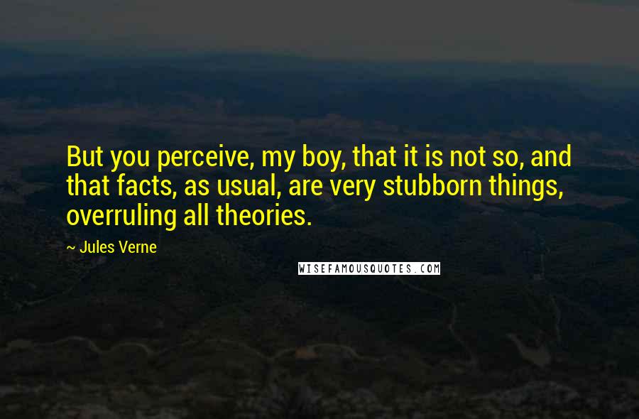 Jules Verne Quotes: But you perceive, my boy, that it is not so, and that facts, as usual, are very stubborn things, overruling all theories.