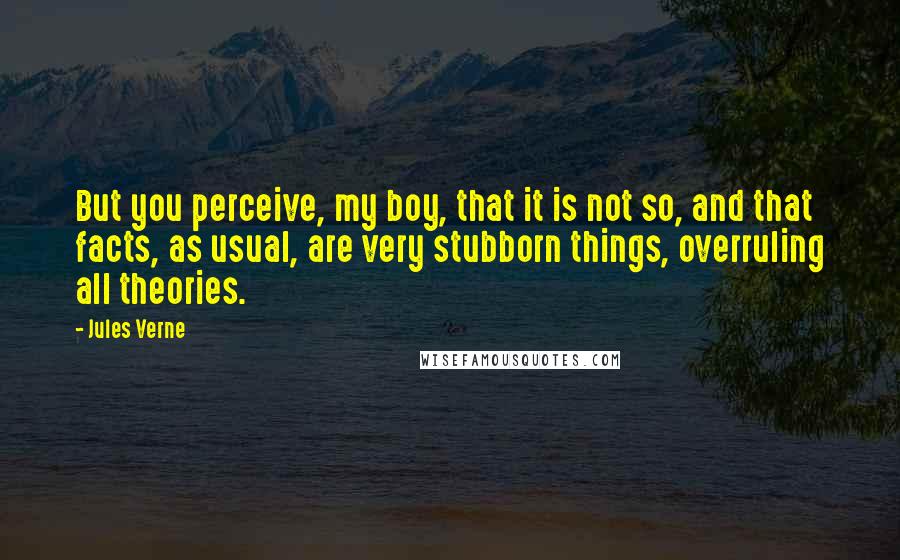 Jules Verne Quotes: But you perceive, my boy, that it is not so, and that facts, as usual, are very stubborn things, overruling all theories.