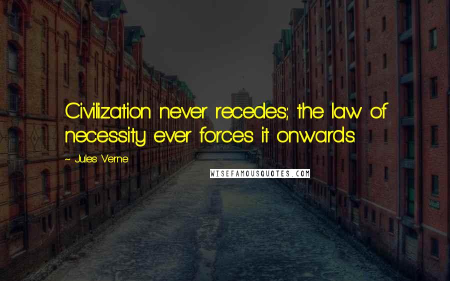 Jules Verne Quotes: Civilization never recedes; the law of necessity ever forces it onwards.