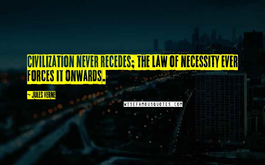 Jules Verne Quotes: Civilization never recedes; the law of necessity ever forces it onwards.