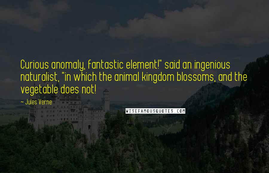 Jules Verne Quotes: Curious anomaly, fantastic element!" said an ingenious naturalist, "in which the animal kingdom blossoms, and the vegetable does not!