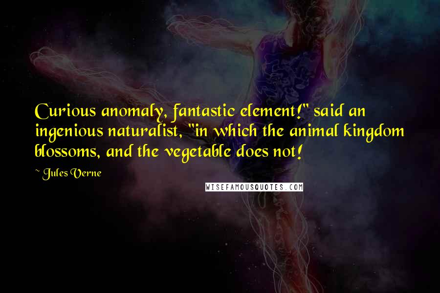 Jules Verne Quotes: Curious anomaly, fantastic element!" said an ingenious naturalist, "in which the animal kingdom blossoms, and the vegetable does not!