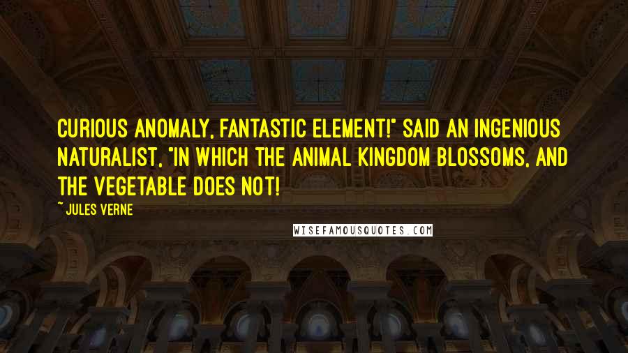 Jules Verne Quotes: Curious anomaly, fantastic element!" said an ingenious naturalist, "in which the animal kingdom blossoms, and the vegetable does not!