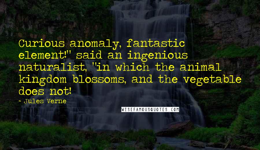 Jules Verne Quotes: Curious anomaly, fantastic element!" said an ingenious naturalist, "in which the animal kingdom blossoms, and the vegetable does not!