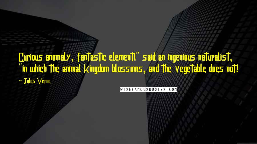 Jules Verne Quotes: Curious anomaly, fantastic element!" said an ingenious naturalist, "in which the animal kingdom blossoms, and the vegetable does not!