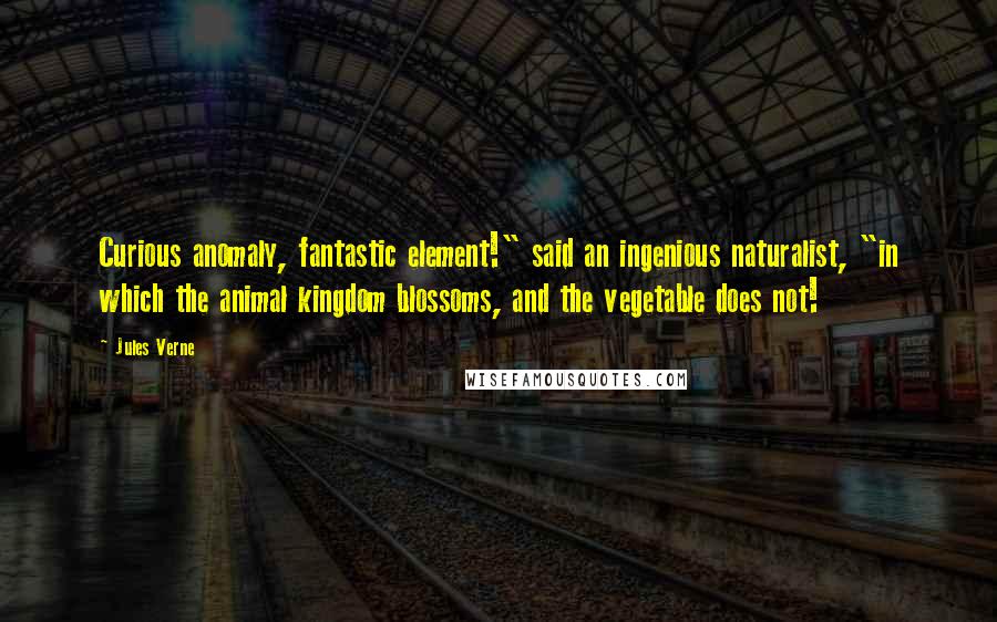 Jules Verne Quotes: Curious anomaly, fantastic element!" said an ingenious naturalist, "in which the animal kingdom blossoms, and the vegetable does not!