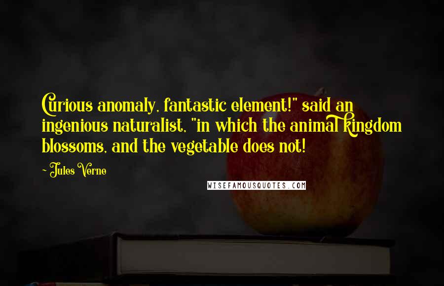 Jules Verne Quotes: Curious anomaly, fantastic element!" said an ingenious naturalist, "in which the animal kingdom blossoms, and the vegetable does not!