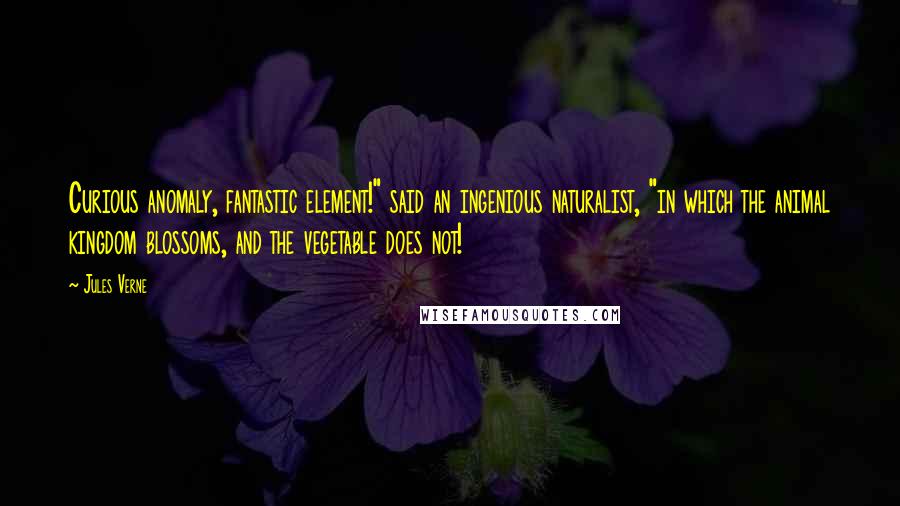 Jules Verne Quotes: Curious anomaly, fantastic element!" said an ingenious naturalist, "in which the animal kingdom blossoms, and the vegetable does not!