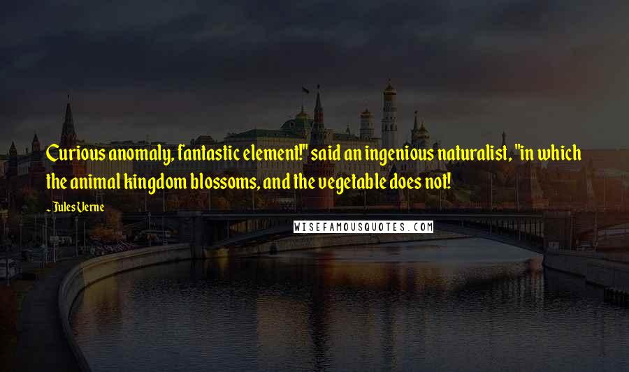 Jules Verne Quotes: Curious anomaly, fantastic element!" said an ingenious naturalist, "in which the animal kingdom blossoms, and the vegetable does not!
