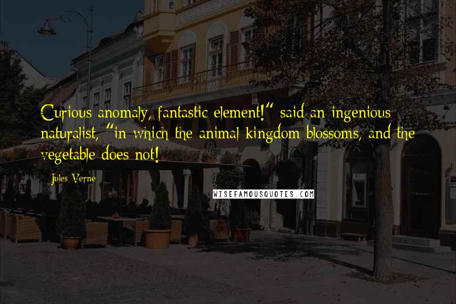 Jules Verne Quotes: Curious anomaly, fantastic element!" said an ingenious naturalist, "in which the animal kingdom blossoms, and the vegetable does not!