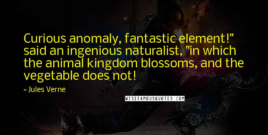 Jules Verne Quotes: Curious anomaly, fantastic element!" said an ingenious naturalist, "in which the animal kingdom blossoms, and the vegetable does not!