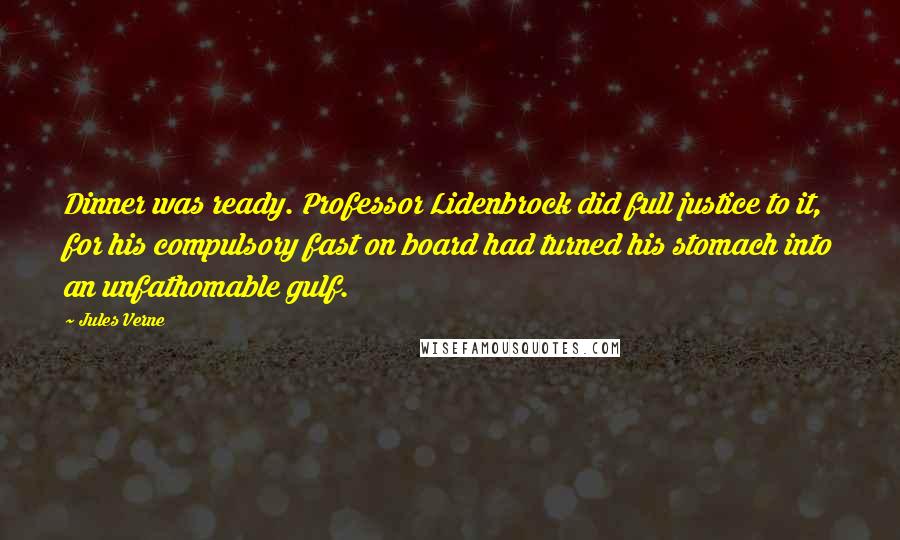 Jules Verne Quotes: Dinner was ready. Professor Lidenbrock did full justice to it, for his compulsory fast on board had turned his stomach into an unfathomable gulf.