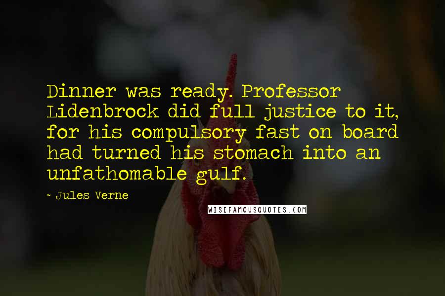 Jules Verne Quotes: Dinner was ready. Professor Lidenbrock did full justice to it, for his compulsory fast on board had turned his stomach into an unfathomable gulf.