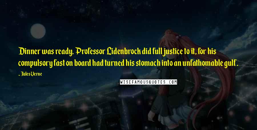Jules Verne Quotes: Dinner was ready. Professor Lidenbrock did full justice to it, for his compulsory fast on board had turned his stomach into an unfathomable gulf.