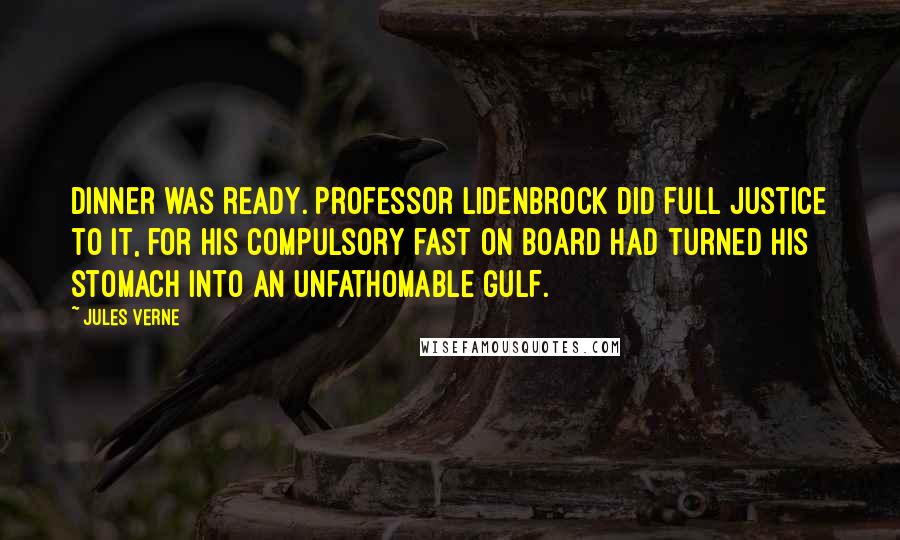 Jules Verne Quotes: Dinner was ready. Professor Lidenbrock did full justice to it, for his compulsory fast on board had turned his stomach into an unfathomable gulf.