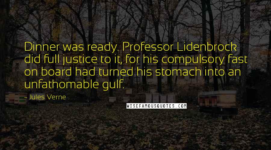 Jules Verne Quotes: Dinner was ready. Professor Lidenbrock did full justice to it, for his compulsory fast on board had turned his stomach into an unfathomable gulf.