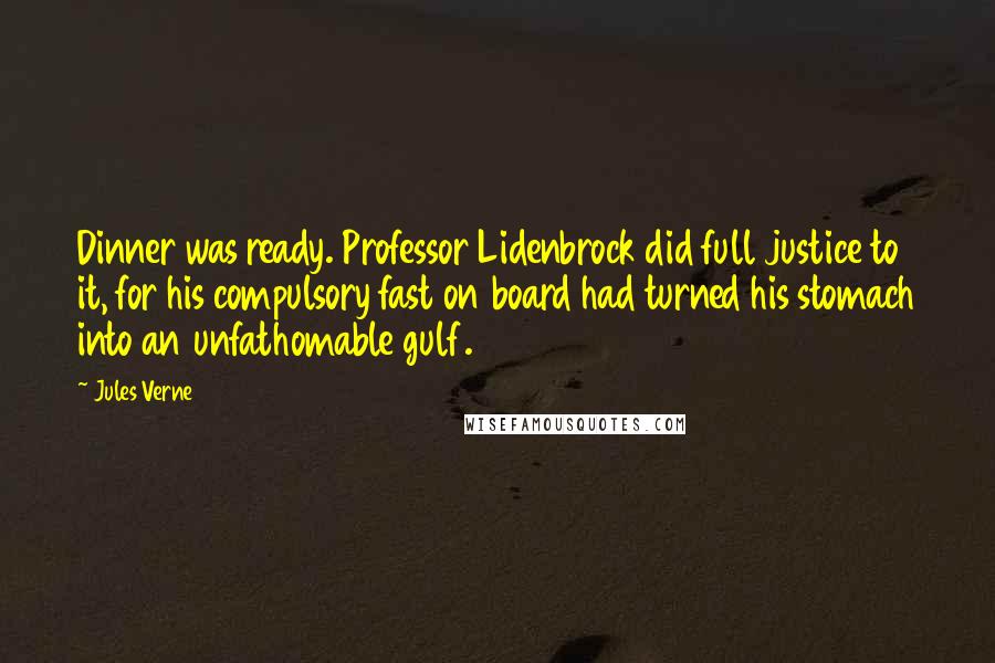 Jules Verne Quotes: Dinner was ready. Professor Lidenbrock did full justice to it, for his compulsory fast on board had turned his stomach into an unfathomable gulf.