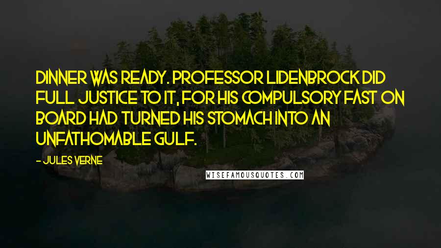 Jules Verne Quotes: Dinner was ready. Professor Lidenbrock did full justice to it, for his compulsory fast on board had turned his stomach into an unfathomable gulf.
