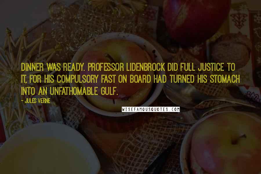 Jules Verne Quotes: Dinner was ready. Professor Lidenbrock did full justice to it, for his compulsory fast on board had turned his stomach into an unfathomable gulf.