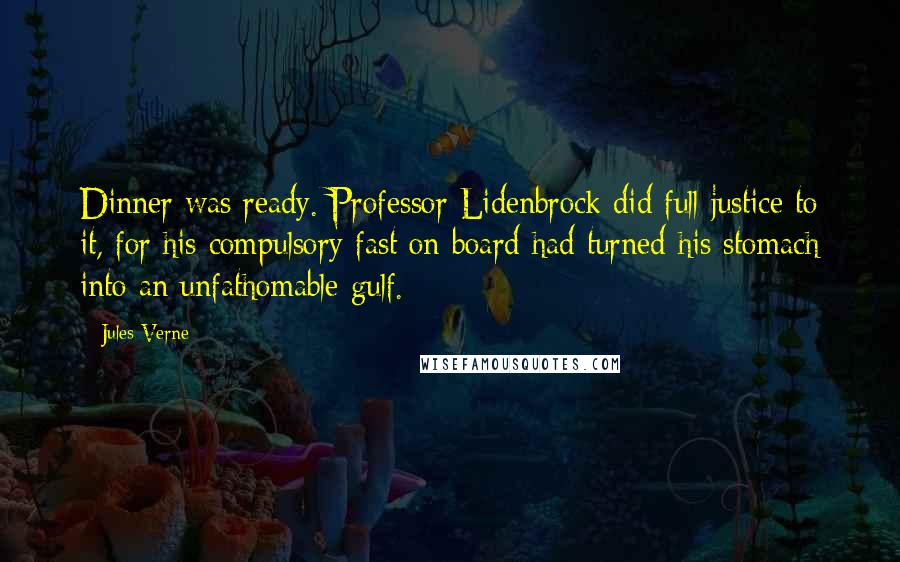 Jules Verne Quotes: Dinner was ready. Professor Lidenbrock did full justice to it, for his compulsory fast on board had turned his stomach into an unfathomable gulf.