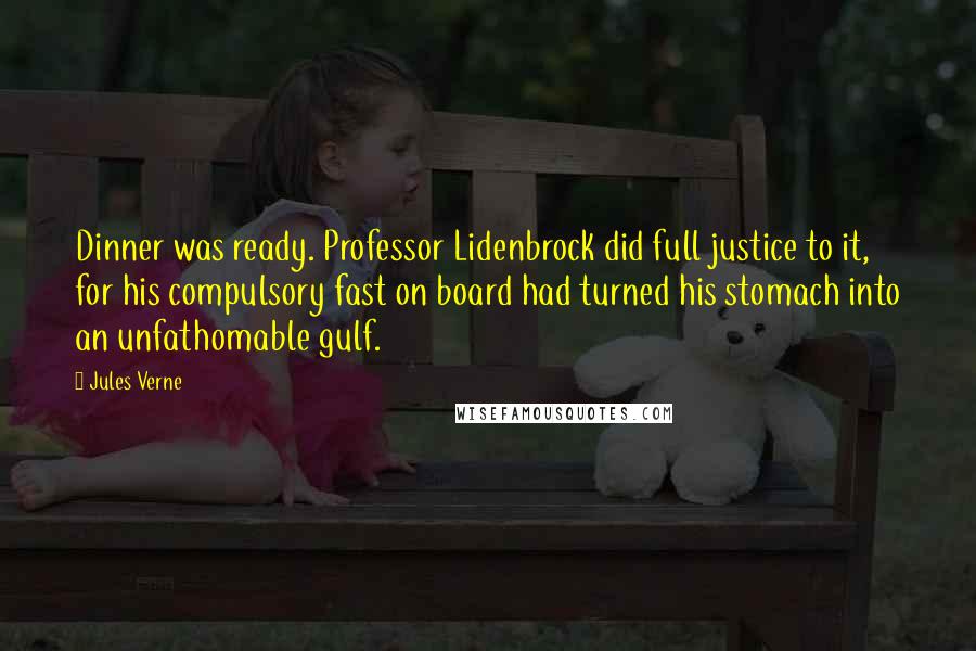 Jules Verne Quotes: Dinner was ready. Professor Lidenbrock did full justice to it, for his compulsory fast on board had turned his stomach into an unfathomable gulf.