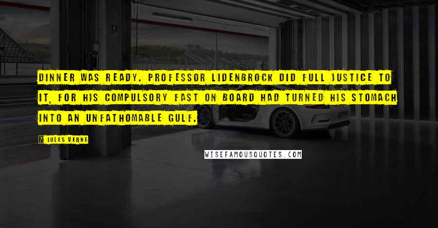 Jules Verne Quotes: Dinner was ready. Professor Lidenbrock did full justice to it, for his compulsory fast on board had turned his stomach into an unfathomable gulf.