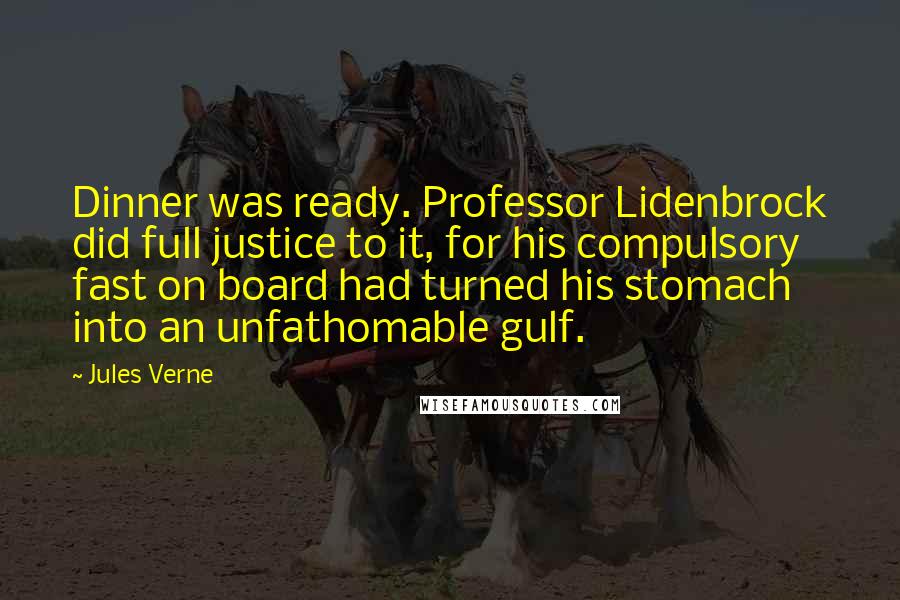 Jules Verne Quotes: Dinner was ready. Professor Lidenbrock did full justice to it, for his compulsory fast on board had turned his stomach into an unfathomable gulf.