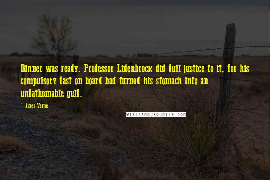 Jules Verne Quotes: Dinner was ready. Professor Lidenbrock did full justice to it, for his compulsory fast on board had turned his stomach into an unfathomable gulf.