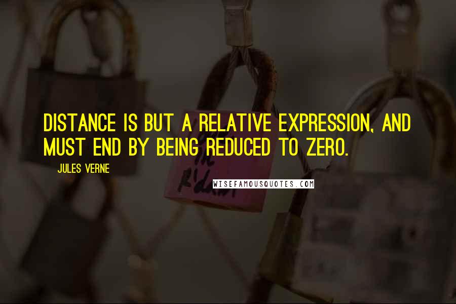 Jules Verne Quotes: Distance is but a relative expression, and must end by being reduced to zero.