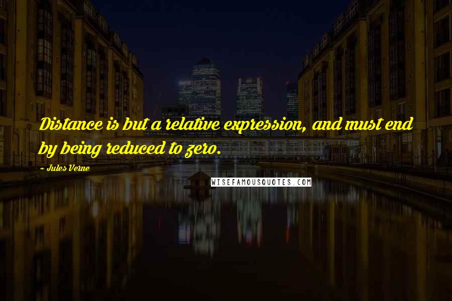 Jules Verne Quotes: Distance is but a relative expression, and must end by being reduced to zero.