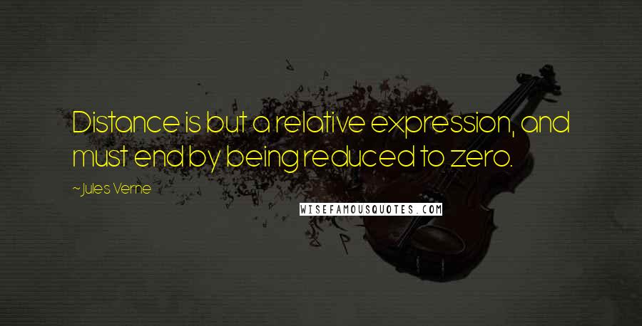 Jules Verne Quotes: Distance is but a relative expression, and must end by being reduced to zero.