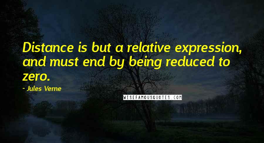 Jules Verne Quotes: Distance is but a relative expression, and must end by being reduced to zero.