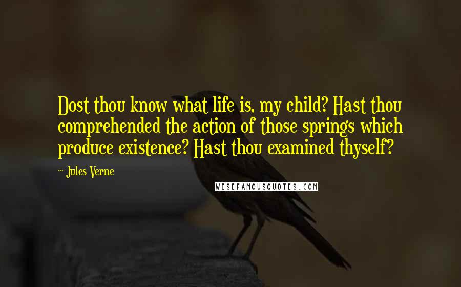 Jules Verne Quotes: Dost thou know what life is, my child? Hast thou comprehended the action of those springs which produce existence? Hast thou examined thyself?