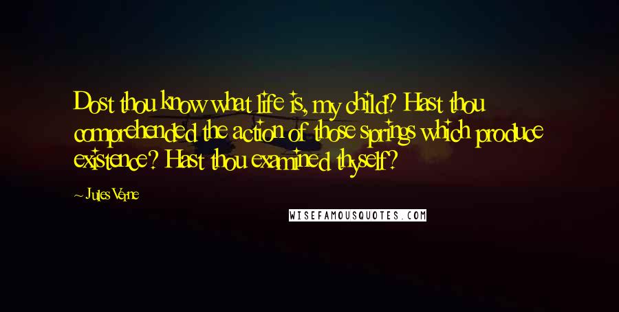 Jules Verne Quotes: Dost thou know what life is, my child? Hast thou comprehended the action of those springs which produce existence? Hast thou examined thyself?