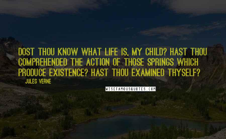 Jules Verne Quotes: Dost thou know what life is, my child? Hast thou comprehended the action of those springs which produce existence? Hast thou examined thyself?