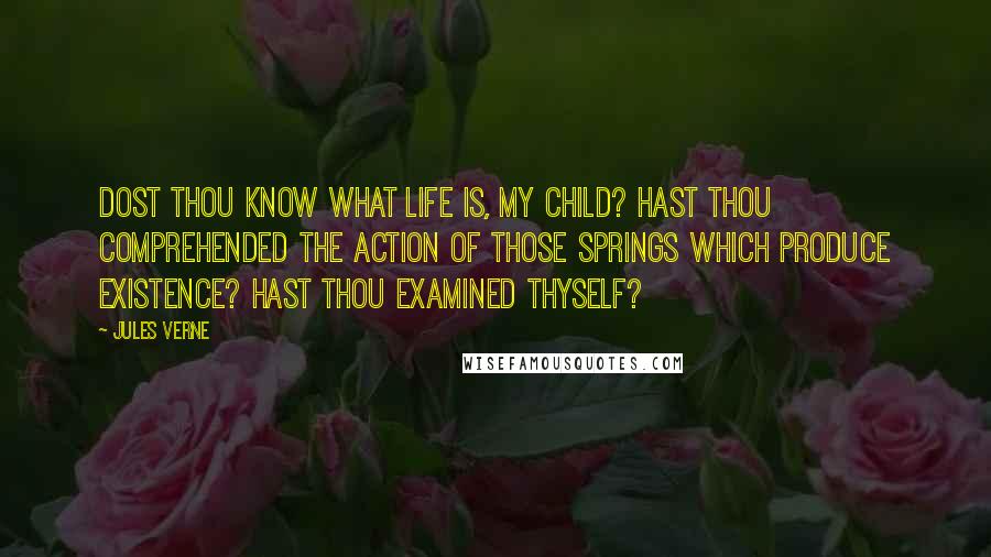 Jules Verne Quotes: Dost thou know what life is, my child? Hast thou comprehended the action of those springs which produce existence? Hast thou examined thyself?