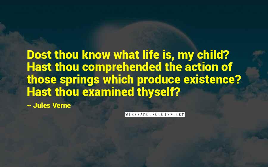 Jules Verne Quotes: Dost thou know what life is, my child? Hast thou comprehended the action of those springs which produce existence? Hast thou examined thyself?