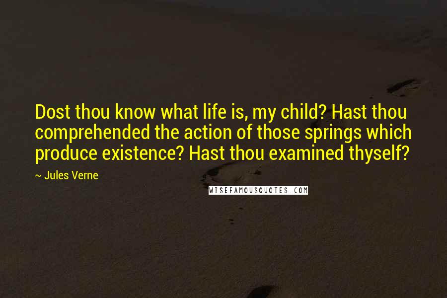 Jules Verne Quotes: Dost thou know what life is, my child? Hast thou comprehended the action of those springs which produce existence? Hast thou examined thyself?