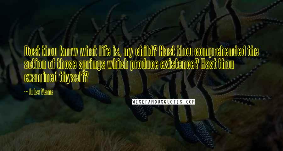 Jules Verne Quotes: Dost thou know what life is, my child? Hast thou comprehended the action of those springs which produce existence? Hast thou examined thyself?