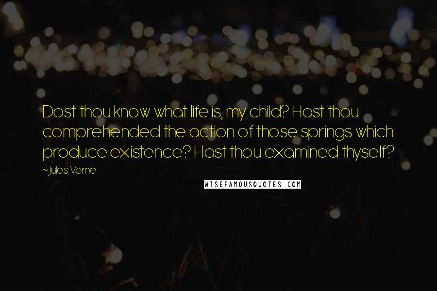 Jules Verne Quotes: Dost thou know what life is, my child? Hast thou comprehended the action of those springs which produce existence? Hast thou examined thyself?