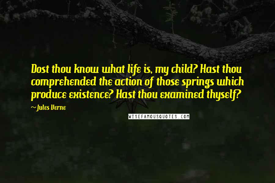 Jules Verne Quotes: Dost thou know what life is, my child? Hast thou comprehended the action of those springs which produce existence? Hast thou examined thyself?